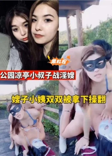 【公园凉亭小叔子战淫嫂】嫂子小姨双双被拿下操翻!太炸裂!