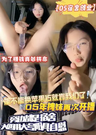 【05宿舍创业】换苹果15就靠我们了，05年拽妹开播，宿舍大胆用大号阳具自慰，为了赚钱真够拼命