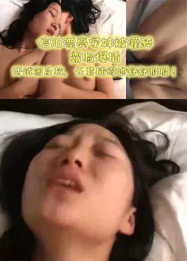 信阳漂亮学妹被灌醉，露脸爆插，小美妮子还试图反抗，无套插得她舒舒服服！