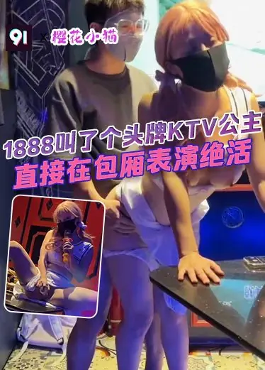原创 樱花小猫 1888叫了个头牌KTV公主，直接在包厢表演绝活