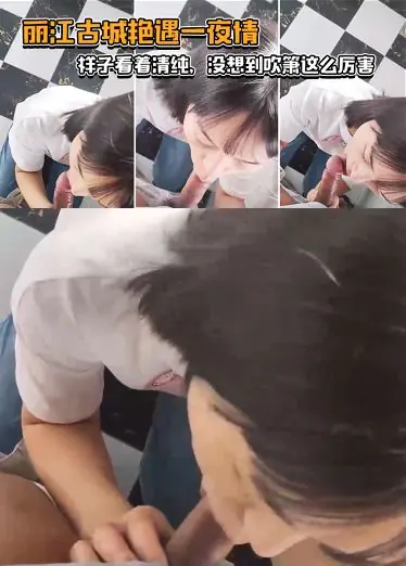 丽江古城艳遇一夜情，样子看着清纯，没想到吹箫这么厉害，小舌头转起来_了不起