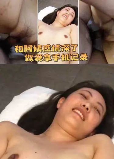 和阿姨感情深了，做爱拿手机记录下来，’你别录脸啊，哼‘，有点小反抗，’别录了‘，’我们自己看好啦‘！