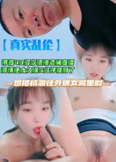 【真实乱伦预览】带着40多岁猥琐老舅直播，调情硬太久操5分钟就射了，还想把精液往外甥女嘴里射