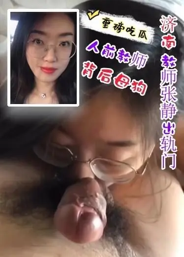 【重磅吃瓜-济南教师张静出轨事件门】我就要你操我，快射我嘴里，真是淫荡的小母狗