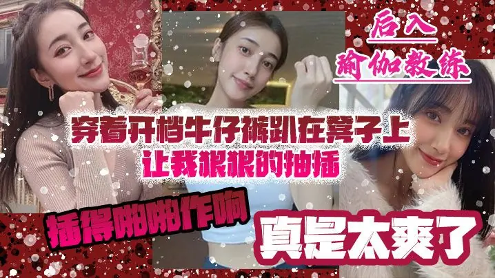 后入瑜伽教练，穿着开档牛仔裤趴在凳子上让我狠狠的抽插 插得啪啪作响 真是太爽了