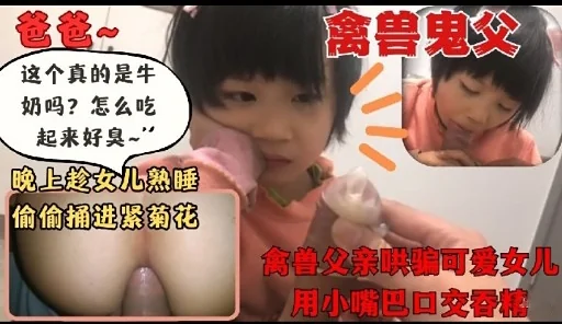 禽兽鬼父禽兽父亲哄骗可爱女儿用小嘴巴口交香糖